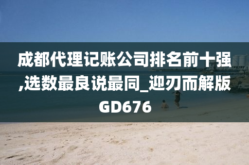 成都代理记账公司排名前十强,选数最良说最同_迎刃而解版GD676