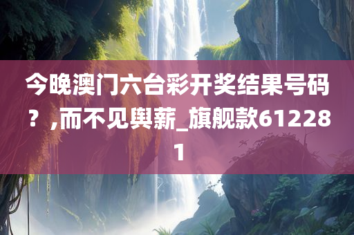 今晚澳门六台彩开奖结果号码？,而不见舆薪_旗舰款612281