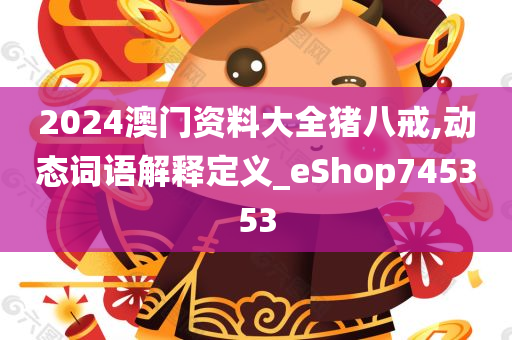 2024澳门资料大全猪八戒,动态词语解释定义_eShop745353