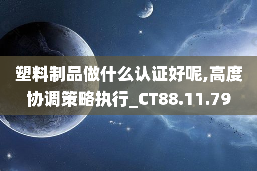 塑料制品做什么认证好呢,高度协调策略执行_CT88.11.79