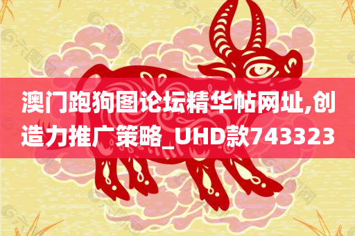 澳门跑狗图论坛精华帖网址,创造力推广策略_UHD款743323