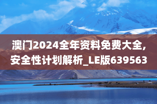 澳门2024全年资料免费大全,安全性计划解析_LE版639563