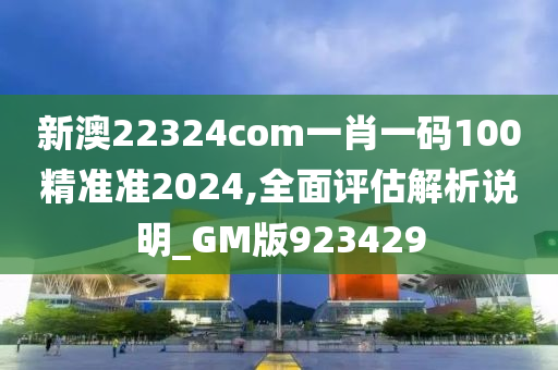 新澳22324com一肖一码100精准准2024,全面评估解析说明_GM版923429