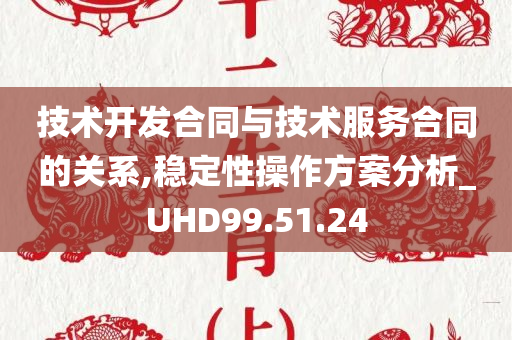 技术开发合同与技术服务合同的关系,稳定性操作方案分析_UHD99.51.24