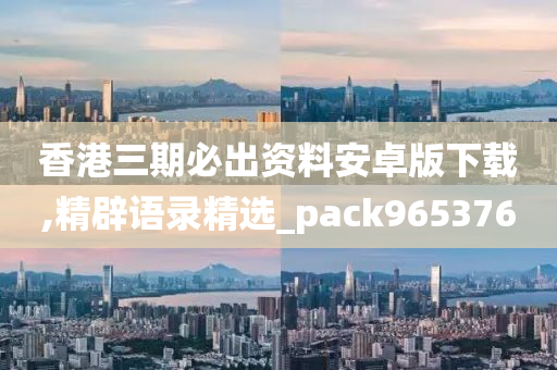 香港三期必出资料安卓版下载,精辟语录精选_pack965376