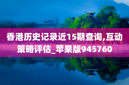 香港历史记录近15期查询,互动策略评估_苹果版945760