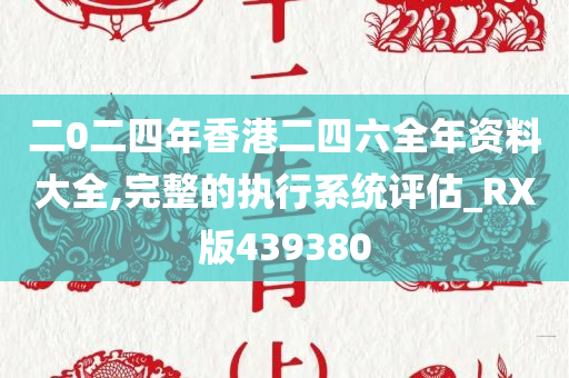 二0二四年香港二四六全年资料大全,完整的执行系统评估_RX版439380