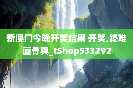 新澳门今晚开奖结果 开奖,终难画骨真_tShop533292