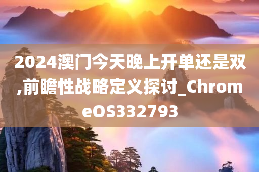 2024澳门今天晚上开单还是双,前瞻性战略定义探讨_ChromeOS332793