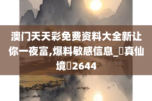 澳门天天彩免费资料大全新让你一夜富,爆料敏感信息_‌真仙境‌2644