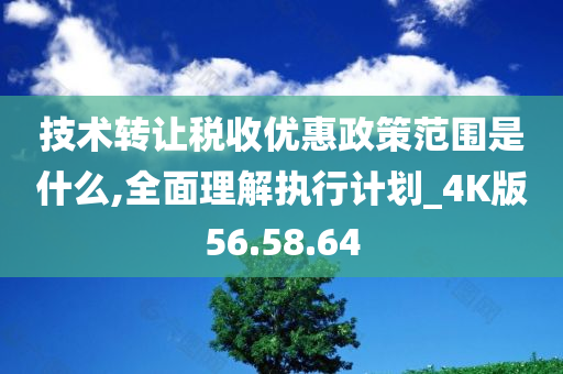 技术转让税收优惠政策范围是什么,全面理解执行计划_4K版56.58.64