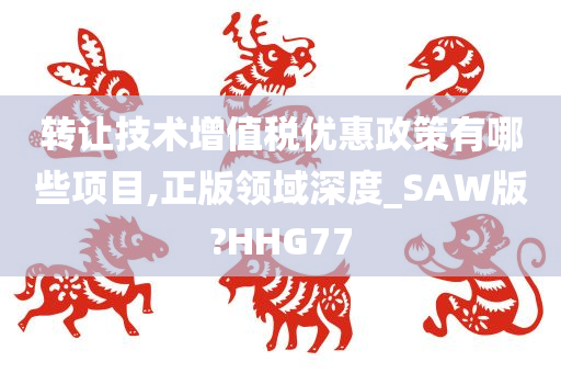 转让技术增值税优惠政策有哪些项目,正版领域深度_SAW版?HHG77