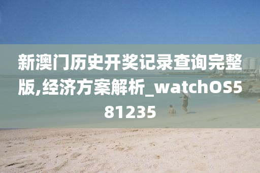 新澳门历史开奖记录查询完整版,经济方案解析_watchOS581235