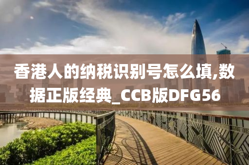 香港人的纳税识别号怎么填,数据正版经典_CCB版DFG56