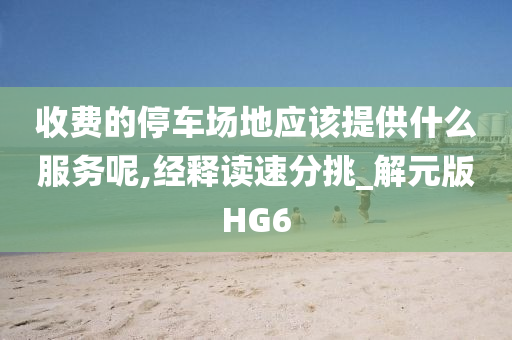 收费的停车场地应该提供什么服务呢,经释读速分挑_解元版HG6