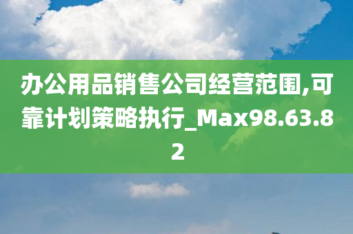 办公用品销售公司经营范围,可靠计划策略执行_Max98.63.82