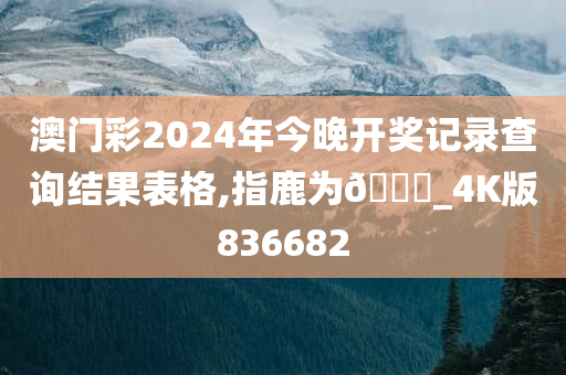 澳门彩2024年今晚开奖记录查询结果表格,指鹿为🐎_4K版836682