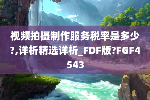 视频拍摄制作服务税率是多少?,详析精选详析_FDF版?FGF4543