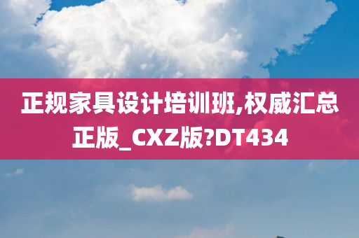 正规家具设计培训班,权威汇总正版_CXZ版?DT434