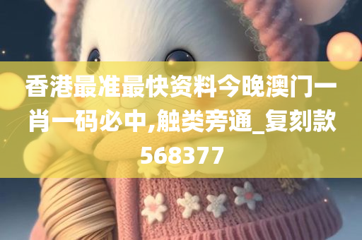 香港最准最快资料今晚澳门一肖一码必中,触类旁通_复刻款568377