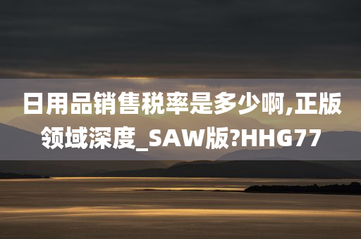 日用品销售税率是多少啊,正版领域深度_SAW版?HHG77