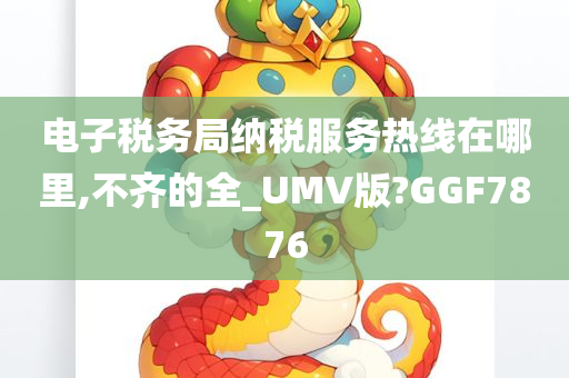 电子税务局纳税服务热线在哪里,不齐的全_UMV版?GGF7876