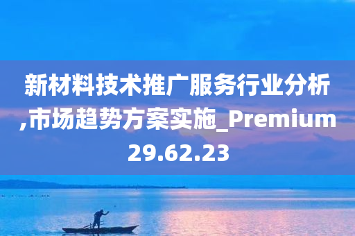 新材料技术推广服务行业分析,市场趋势方案实施_Premium29.62.23