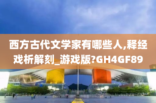 西方古代文学家有哪些人,释经戏析解刻_游戏版?GH4GF89