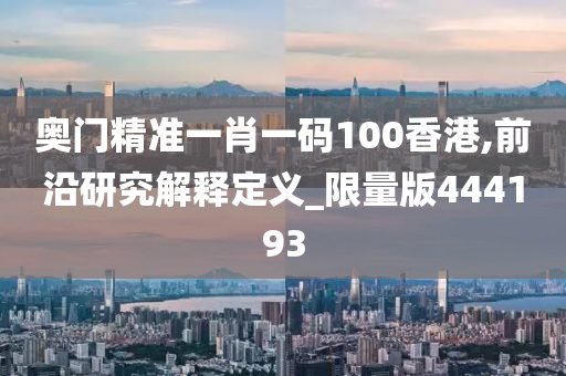 奥门精准一肖一码100香港,前沿研究解释定义_限量版444193