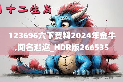 123696六下资料2024年金牛,闻名遐迩_HDR版266535