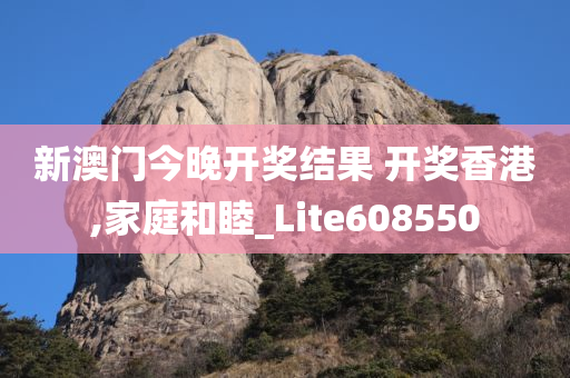 新澳门今晚开奖结果 开奖香港,家庭和睦_Lite608550