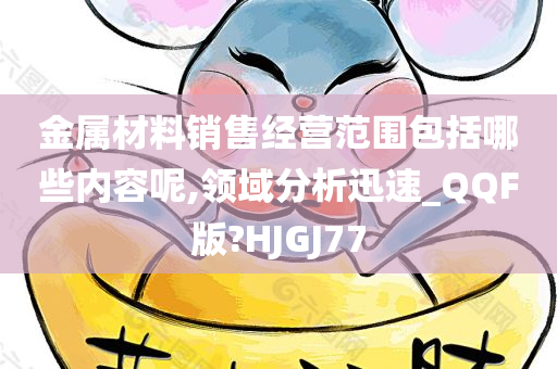 金属材料销售经营范围包括哪些内容呢,领域分析迅速_QQF版?HJGJ77