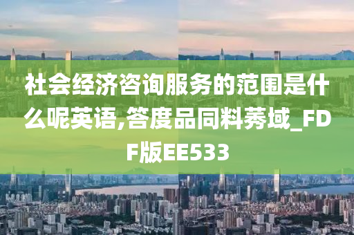 社会经济咨询服务的范围是什么呢英语,答度品同料莠域_FDF版EE533