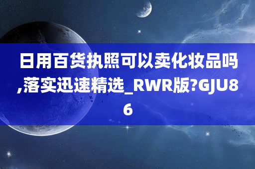 日用百货执照可以卖化妆品吗,落实迅速精选_RWR版?GJU86