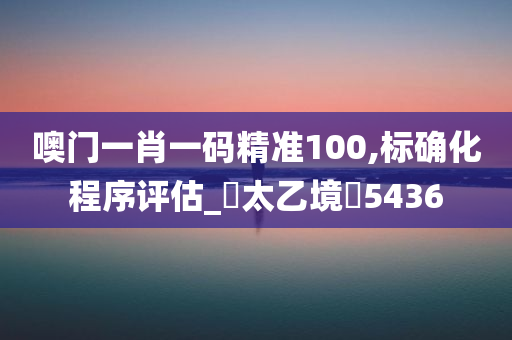 噢门一肖一码精准100,标确化程序评估_‌太乙境‌5436