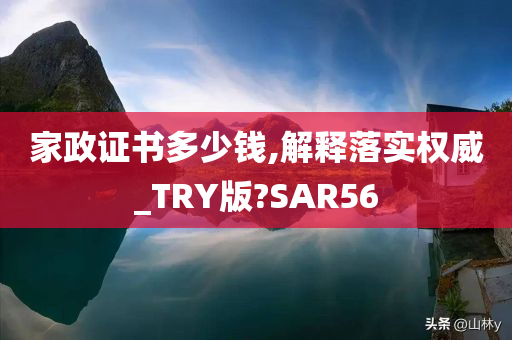 家政证书多少钱,解释落实权威_TRY版?SAR56