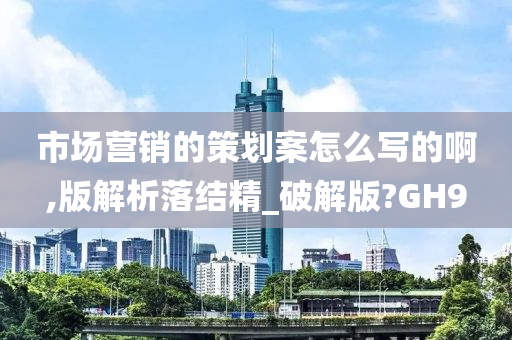 市场营销的策划案怎么写的啊,版解析落结精_破解版?GH9