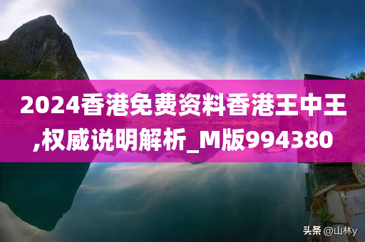 2024香港免费资料香港王中王,权威说明解析_M版994380