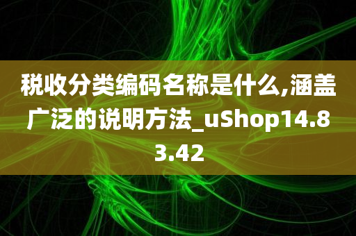 税收分类编码名称是什么,涵盖广泛的说明方法_uShop14.83.42