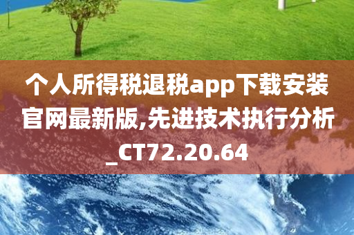 个人所得税退税app下载安装官网最新版,先进技术执行分析_CT72.20.64