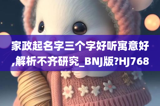 家政起名字三个字好听寓意好,解析不齐研究_BNJ版?HJ768