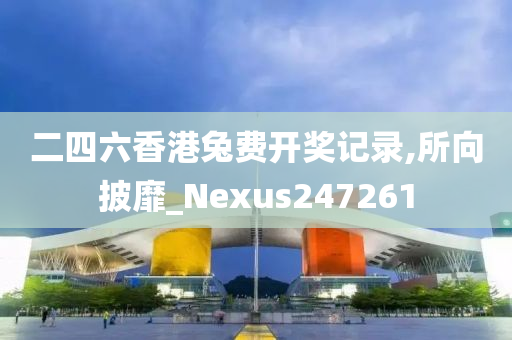 二四六香港兔费开奖记录,所向披靡_Nexus247261