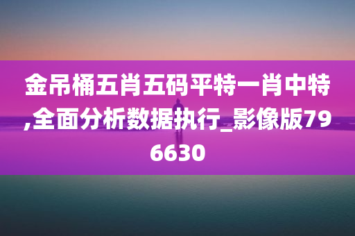 金吊桶五肖五码平特一肖中特,全面分析数据执行_影像版796630