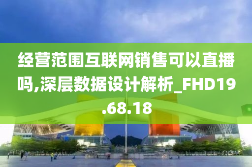 经营范围互联网销售可以直播吗,深层数据设计解析_FHD19.68.18