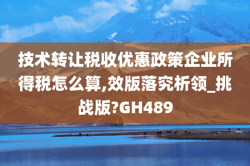 技术转让税收优惠政策企业所得税怎么算,效版落究析领_挑战版?GH489