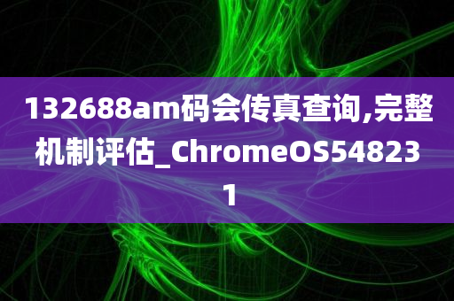 132688am码会传真查询,完整机制评估_ChromeOS548231