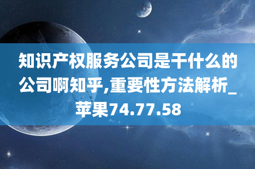 知识产权服务公司是干什么的公司啊知乎,重要性方法解析_苹果74.77.58