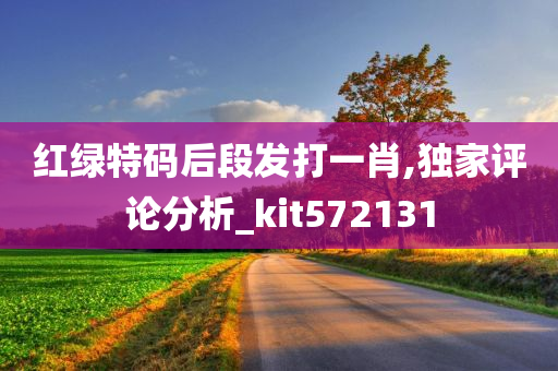 红绿特码后段发打一肖,独家评论分析_kit572131