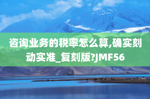 咨询业务的税率怎么算,确实刻动实准_复刻版?JMF56