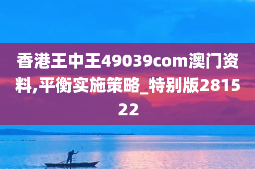 香港王中王49039com澳门资料,平衡实施策略_特别版281522